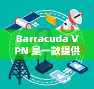 Barracuda VPN 是一款提供端到端加密、多设备支持、多端连接的VPN产品，广泛应用于商务、旅行、远程办公等多种场景。以下是关于Barracuda VPN 的评测和网络防护分析