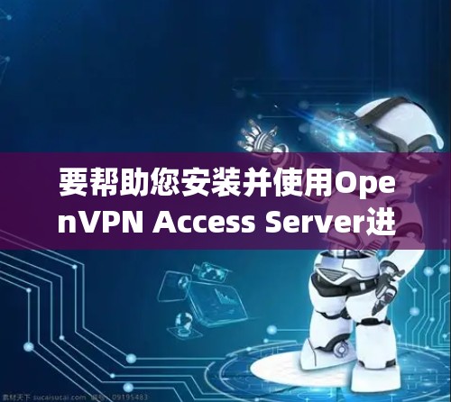 要帮助您安装并使用OpenVPN Access Server进行企业部署，以下是一个详细的教程