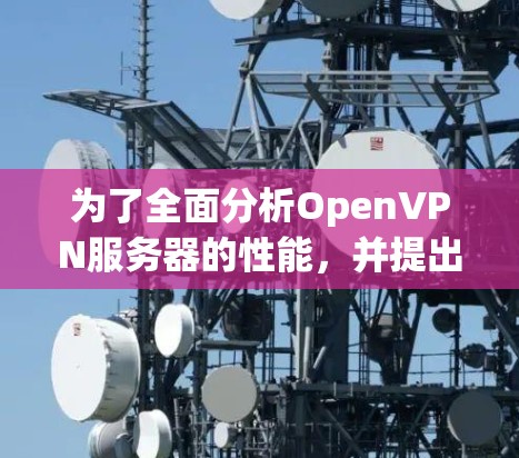 为了全面分析OpenVPN服务器的性能，并提出改进措施，以下是一步步的整理和建议