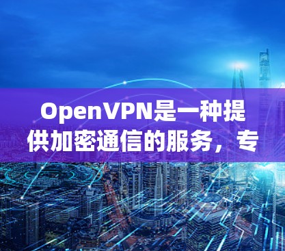 OpenVPN是一种提供加密通信的服务，专为用户设计的VPN协议，结合了SSL/TLS和TLS协议，提供高强度的安全连接。以下是详细的分析