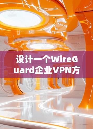 设计一个WireGuard企业VPN方案并部署服务器需要深入了解 WireGuard的各个方面，包括其核心功能、部署流程和注意事项。以下是对该方案的详细指南，帮助您顺利实施