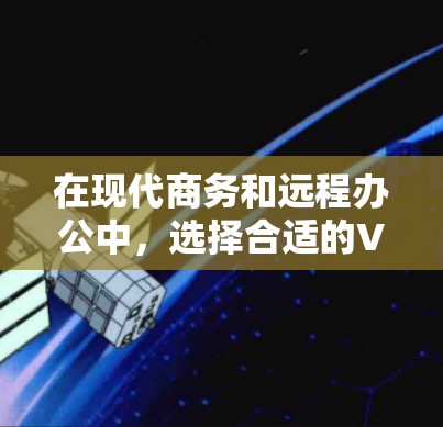 在现代商务和远程办公中，选择合适的VPN软件和远程办公工具至关重要，以保护个人信息和确保网络的安全。以下是一些推荐的商务VPN软件和远程办公工具，供您参考