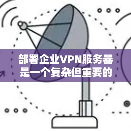 部署企业VPN服务器是一个复杂但重要的步骤，需要综合考虑多个因素以确保数据安全和业务连续性。以下是一个系统化的指南，帮助您逐步推进这一过程