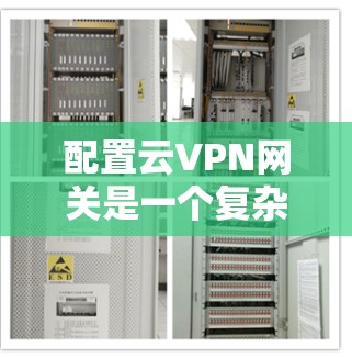 配置云VPN网关是一个复杂但重要的步骤，涉及多个部分的正确设置。以下是详细的步骤指南