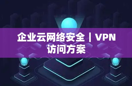 企业云网络安全｜VPN访问方案