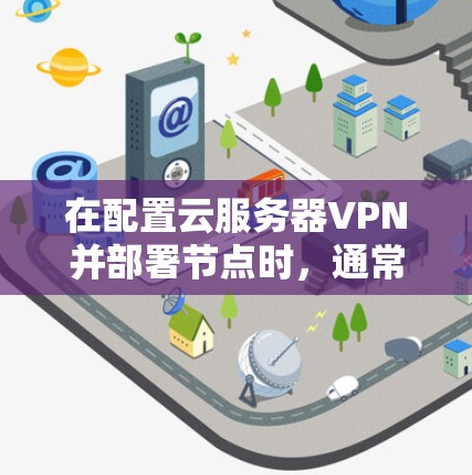 在配置云服务器VPN并部署节点时，通常需要按照以下步骤进行