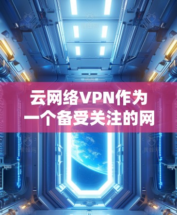 云网络VPN作为一个备受关注的网络VPN服务，其服务稳定性一直是用户关注的重点。以下是对云网络VPN服务稳定性的详细评测，帮助您了解其表现和服务质量