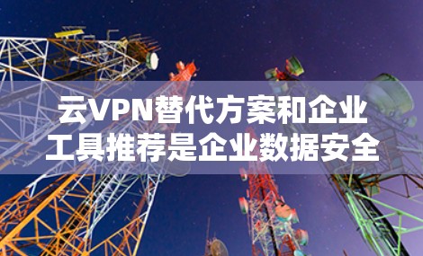 云VPN替代方案和企业工具推荐是企业数据安全的重要组成部分。以下是一些推荐的云VPN替代方案和企业工具，帮助您确保数据的安全传输