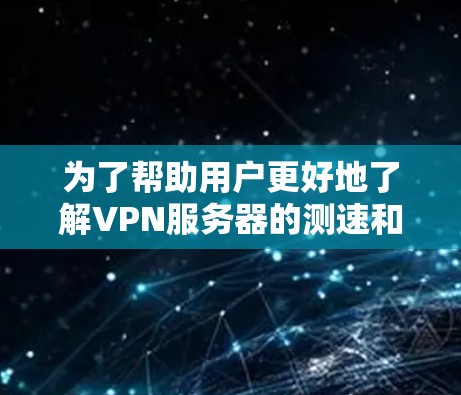 为了帮助用户更好地了解VPN服务器的测速和全球节点检测工具，以下是一些分步的解释和实用信息