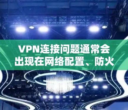 VPN连接问题通常会出现在网络配置、防火墙设置、服务器配置、网络稳定性等方面。以下是一些常见的连接问题及其解决方案，帮助您解决 VPN 连接问题