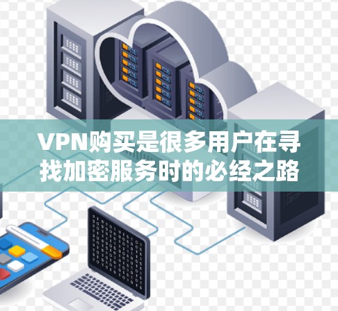 VPN购买是很多用户在寻找加密服务时的必经之路，选择合适的VPN品牌和评分至关重要。以下是关于VPN品牌和评分的建议，帮助你做出明智的决定