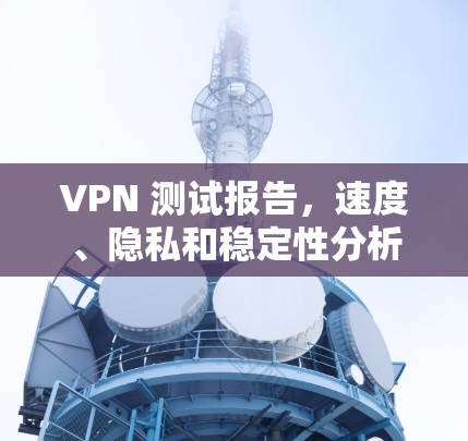 VPN 测试报告，速度、隐私和稳定性分析