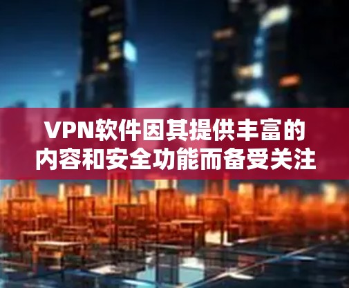 VPN软件因其提供丰富的内容和安全功能而备受关注，但其使用中仍存在诸多问题，需谨慎评估。以下是综合考虑的因素