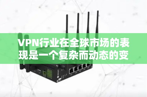 VPN行业在全球市场的表现是一个复杂而动态的变化，主要由多个因素共同影响。以下是对全球 VPN 行业的综合分析，包括行业现状、主要用户群体、技术发展以及市场趋势