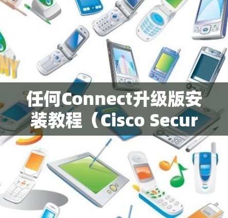 任何Connect升级版安装教程（Cisco Secure Client）