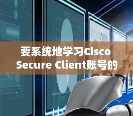 要系统地学习Cisco Secure Client账号的用户权限设置，可以按照以下步骤进行