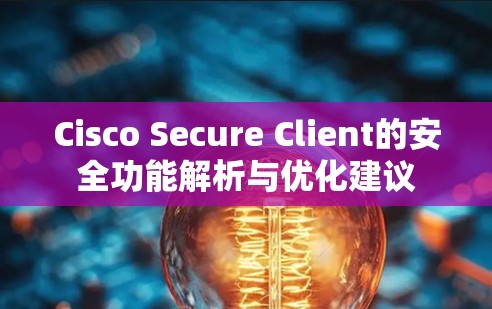 Cisco Secure Client的安全功能解析与优化建议