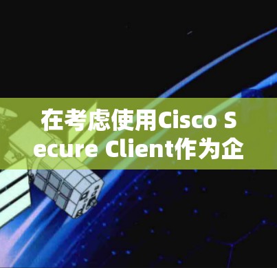 在考虑使用Cisco Secure Client作为企业VPN替代工具时，可以按照以下步骤进行分析和决策