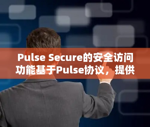 Pulse Secure的安全访问功能基于Pulse协议，提供了全面的保护措施，适用于需要高可靠性和高安全性的企业环境。其主要优势体现在以下几个方面