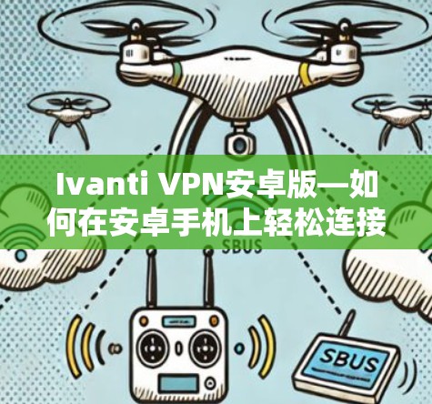 Ivanti VPN安卓版—如何在安卓手机上轻松连接到VPN服务