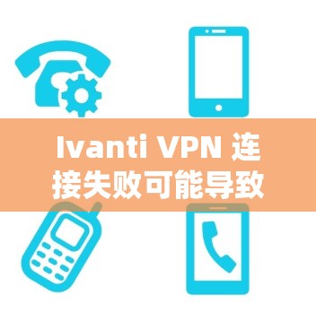 Ivanti VPN 连接失败可能导致多种问题，包括无法访问内容、登录失败等。以下是解决Ivanti VPN连接失败的常见解决方案