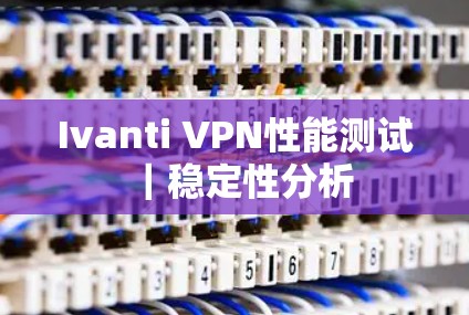 Ivanti VPN性能测试｜稳定性分析