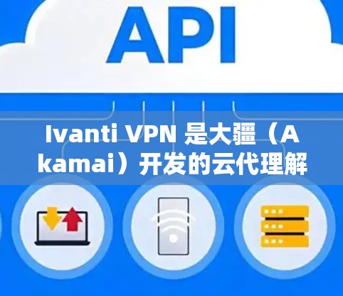 Ivanti VPN 是大疆（Akamai）开发的云代理解决方案，旨在为企业网络提供安全、便捷和灵活的VPN服务。以下是 Ivanti VPN 的主要特点以及与其他 VPN 或云服务方案的对比