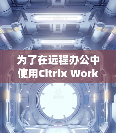 为了在远程办公中使用Citrix Workspace VPN，以下是详细的步骤指南