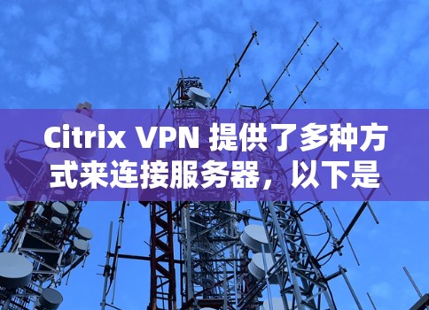 Citrix VPN 提供了多种方式来连接服务器，以下是一些常见和实用的步骤和设置方法，帮助你成功连接 Citrix VPN 的服务器