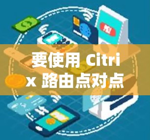 要使用 Citrix 路由点对点登录远程桌面，您可以按照以下步骤操作