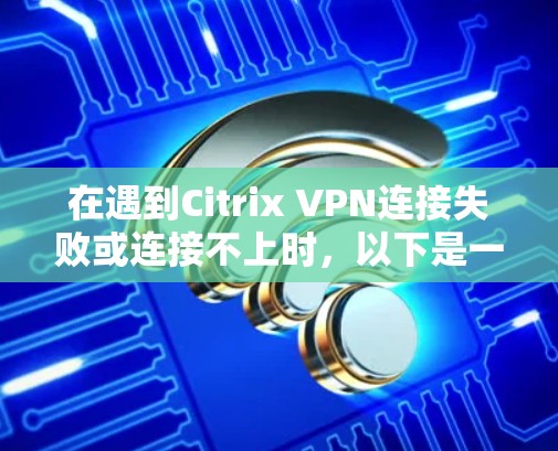 在遇到Citrix VPN连接失败或连接不上时，以下是一些常见的故障解决步骤和方法，帮助您排查和解决问题