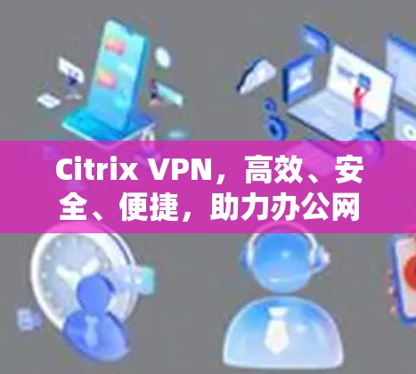 Citrix VPN，高效、安全、便捷，助力办公网络