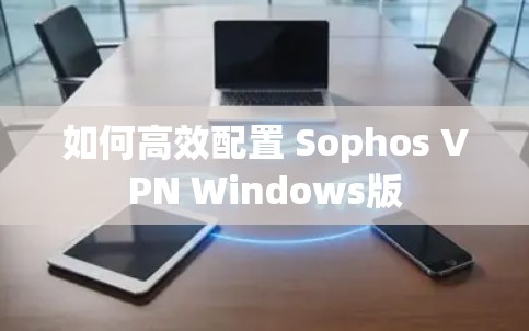 如何高效配置 Sophos VPN Windows版