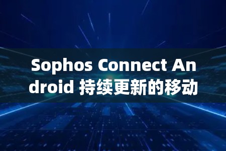 Sophos Connect Android 持续更新的移动安全解决方案