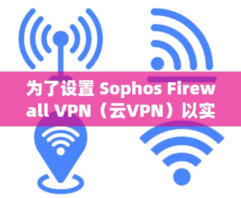 为了设置 Sophos Firewall VPN（云VPN）以实现企业内部访问外部服务器的安全性，您可以按照以下步骤进行设置。下面是一步步的指南