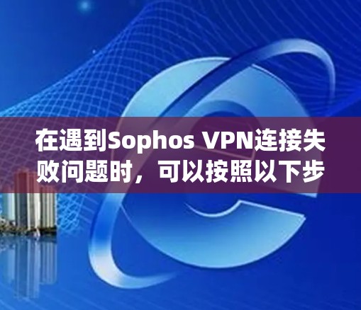 在遇到Sophos VPN连接失败问题时，可以按照以下步骤进行修复和解决问题