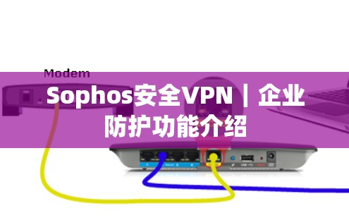 Sophos安全VPN｜企业防护功能介绍