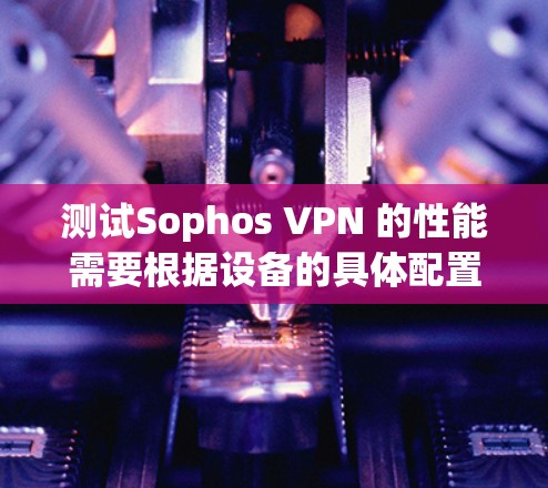 测试Sophos VPN 的性能需要根据设备的具体配置和网络环境来评估。以下是一个详细的测试过程和分析，帮助你了解其实际表现