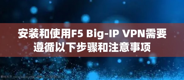 安装和使用F5 Big-IP VPN需要遵循以下步骤和注意事项