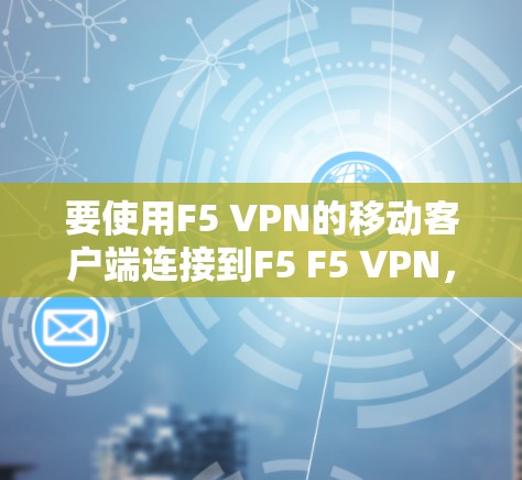 要使用F5 VPN的移动客户端连接到F5 F5 VPN，您可以按照以下步骤操作