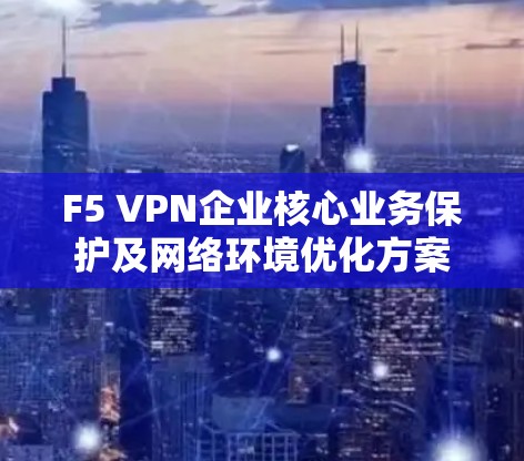 F5 VPN企业核心业务保护及网络环境优化方案