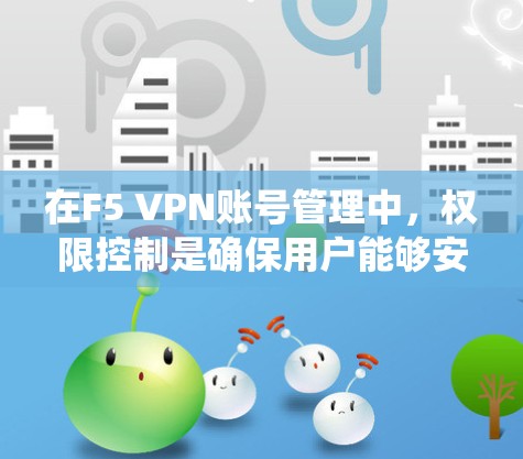 在F5 VPN账号管理中，权限控制是确保用户能够安全访问外部服务器的关键步骤。以下是一个详细且系统的权限控制方法，涵盖访问控制层、访问权限层及安全策略