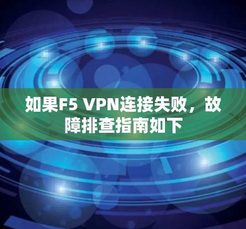 如果F5 VPN连接失败，故障排查指南如下