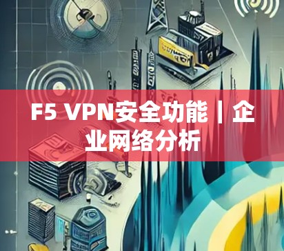 F5 VPN安全功能｜企业网络分析