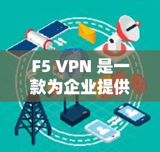 F5 VPN 是一款为企业提供的安全VPN解决方案，适用于企业内的网络通信。如果您正在寻找替代方案，以下是一些常见的企业工具和 VPN 解决方案，帮助您更好地管理网络流量