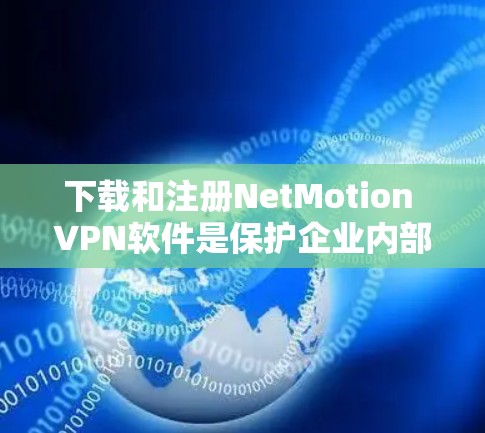 下载和注册NetMotion VPN软件是保护企业内部网络的重要步骤，以下是详细的指南