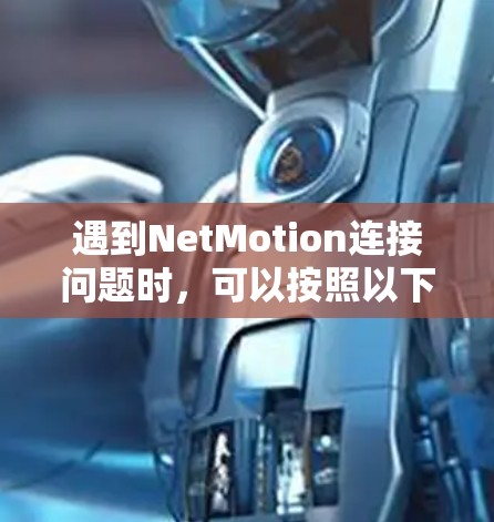 遇到NetMotion连接问题时，可以按照以下步骤进行排查和解决