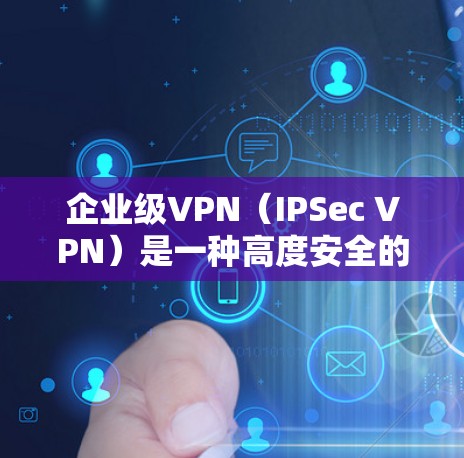 企业级VPN（IPSec VPN）是一种高度安全的网络连接技术，专为企业用户设计，确保数据在内部和外部之间以网络流的形式传输，同时保护数据的安全性。以下是详细的技术和连接方法