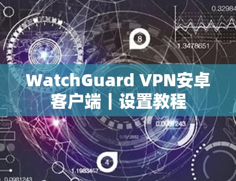 WatchGuard VPN安卓客户端｜设置教程