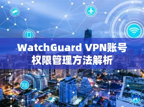 WatchGuard VPN账号权限管理方法解析